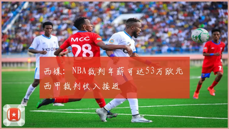 西媒：NBA裁判年薪可达53万欧元 西甲裁判收入接近
